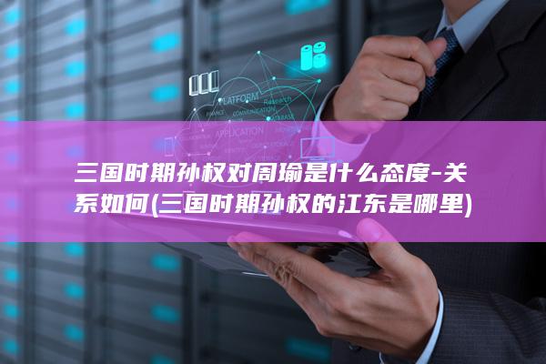 三国时期孙权对周瑜是什么态度-关系如何 (三国时期孙权的江东是哪里)(图1)