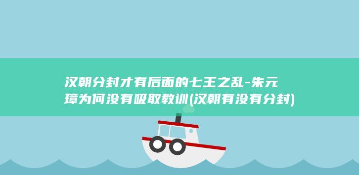 汉朝分封才有后面的七王之乱-朱元璋为何没有吸取教训 (汉朝有没有分封)(图1)