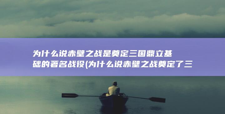 为什么说赤壁之战是奠定三国鼎立基础的著名战役 (为什么说赤壁之战奠定了三国鼎立的基础)(图1)