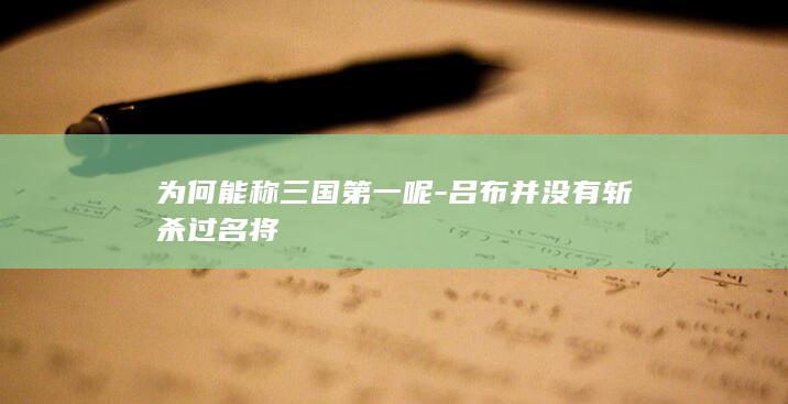 为何能称三国第一呢-吕布并没有斩杀过名将(图1)