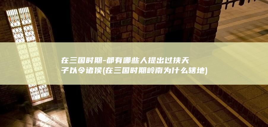 在三国时期-都有哪些人提出过挟天子以令诸侯 (在三国时期岭南为什么辖地)(图1)