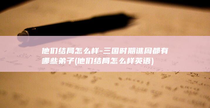 他们结局怎么样-三国时期谯周都有哪些弟子 (他们结局怎么样英语)(图1)