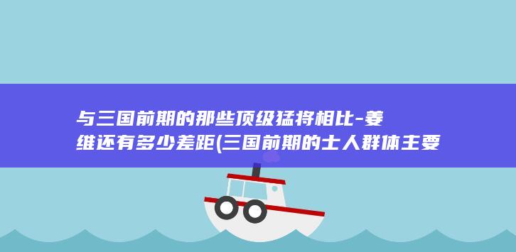 与三国前期的那些顶级猛将相比-姜维还有多少差距 (三国前期的士人群体主要有)(图1)
