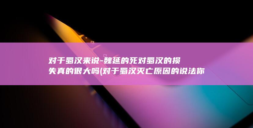 对于蜀汉来说-魏延的死对蜀汉的损失真的很大吗 (对于蜀汉灭亡原因的说法你认为不正确的是)(图1)