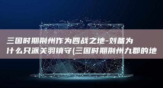 三国时期荆州作为四战之地-刘备为什么只派关羽镇守 (三国时期荆州九郡的地图)(图1)