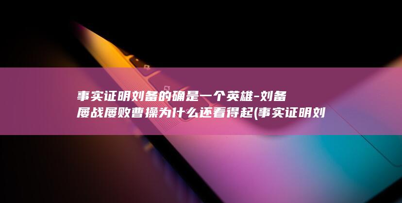 事实证明刘备的确是一个英雄-刘备屡战屡败曹操为什么还看得起 (事实证明刘备的存在)(图1)