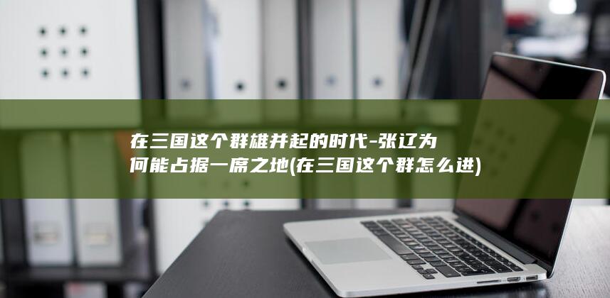 在三国这个群雄并起的时代-张辽为何能占据一席之地 (在三国这个群怎么进)(图1)