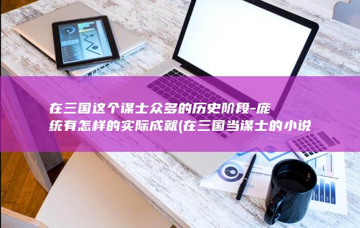 在三国这个谋士众多的历史阶段-庞统有怎样的实际成就 (在三国当谋士的小说)(图1)