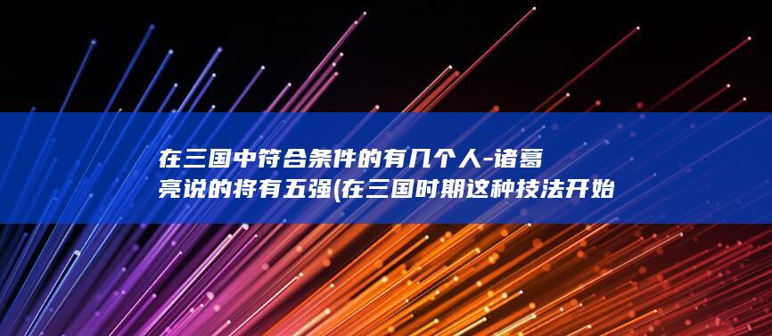 在三国中符合条件的有几个人-诸葛亮说的将有五强 (在三国时期这种技法开始被普遍在山水画中使用了)(图1)