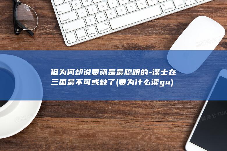但为何却说贾诩是最聪明的-谋士在三国最不可或缺了 (贾为什么读gu)(图1)