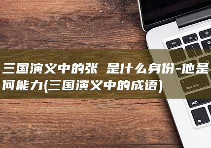 三国演义中的张郃是什么身份-他是何能力 (三国演义中的成语)(图1)