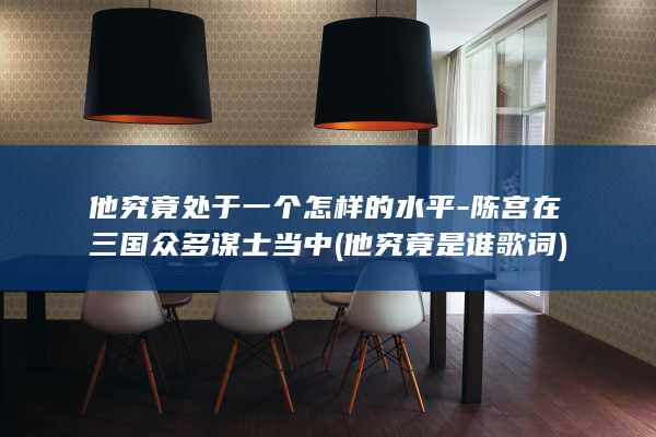 他究竟处于一个怎样的水平-陈宫在三国众多谋士当中 (他究竟是谁歌词)(图1)