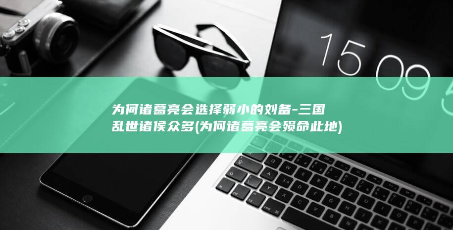 为何诸葛亮会选择弱小的刘备-三国乱世诸侯众多 (为何诸葛亮会殒命此地)(图1)