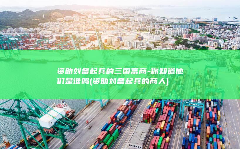 资助刘备起兵的三国富商-你知道他们是谁吗 (资助刘备起兵的商人)(图1)