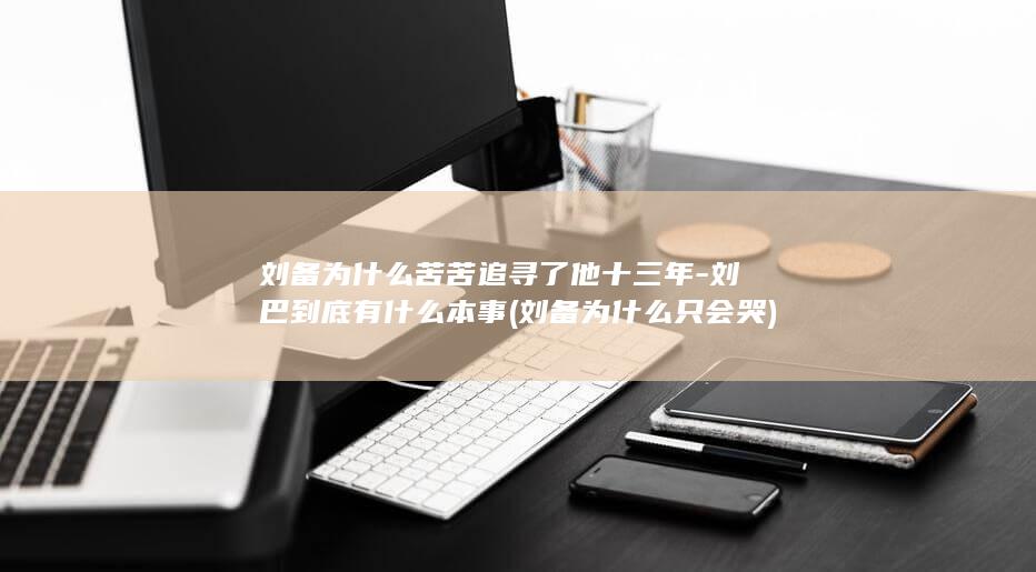 刘备为什么苦苦追寻了他十三年-刘巴到底有什么本事 (刘备为什么只会哭)(图1) 刘备为什么苦苦追寻了他十三年-刘巴到底有什么本事 (刘备为什么只会哭)(图1)