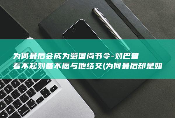 为何最后会成为蜀国尚书令-刘巴曾看不起刘备不愿与他结交 (为何最后却是如此的下场)(图1)