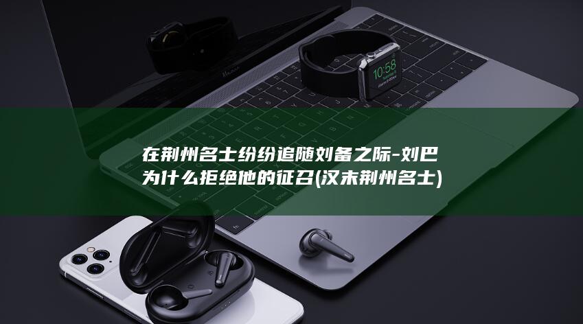 在荆州名士纷纷追随刘备之际-刘巴为什么拒绝他的征召 (汉末荆州名士)(图1)