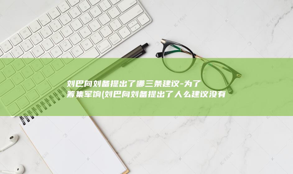 刘巴向刘备提出了哪三条建议-为了筹集军饷 (刘巴向刘备提出了人么建议没有执行)(图1)
