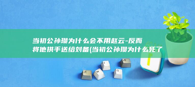 当初公孙瓒为什么会不用赵云-反而将他拱手送给刘备 (当初公孙瓒为什么死了)(图1)