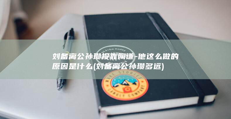 刘备离公孙瓒投靠陶谦-他这么做的原因是什么 (刘备离公孙瓒多远)(图1)