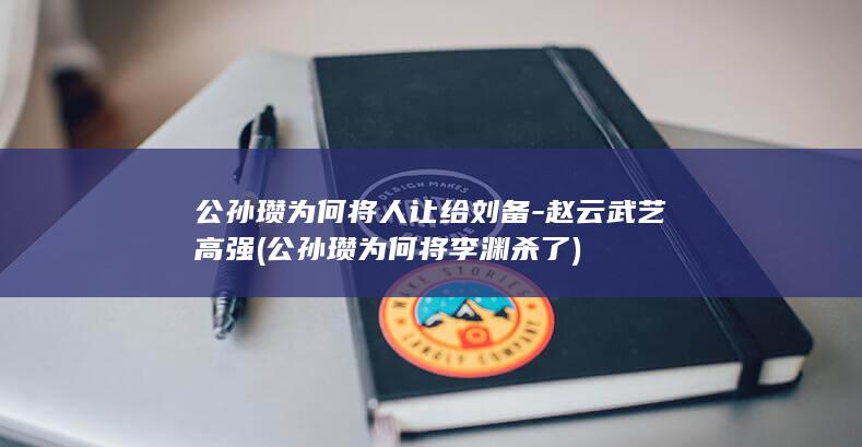 公孙瓒为何将人让给刘备-赵云武艺高强 (公孙瓒为何将李渊杀了)(图1) 公孙瓒为何将人让给刘备-赵云武艺高强 (公孙瓒为何将李渊杀了)(图1)