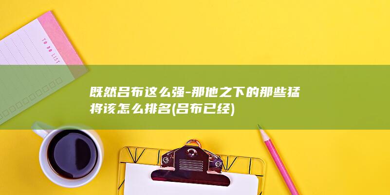 既然吕布这么强-那他之下的那些猛将该怎么排名 (吕布已经)(图1) 既然吕布这么强-那他之下的那些猛将该怎么排名 (吕布已经)(图1)