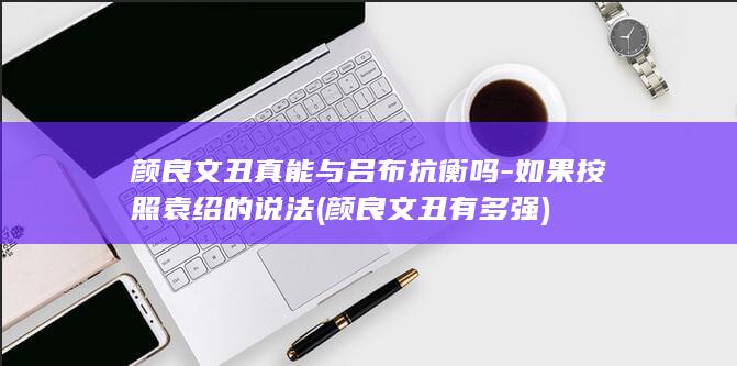 颜良文丑真能与吕布抗衡吗-如果按照袁绍的说法 (颜良文丑有多强)(图1)