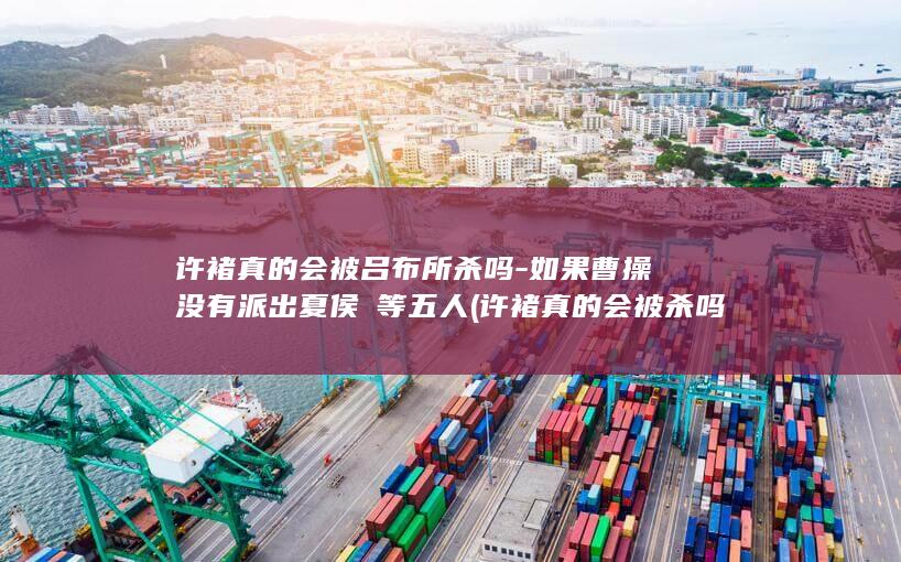许褚真的会被吕布所杀吗-如果曹操没有派出夏侯惇等五人 (许褚真的会被杀吗)(图1)