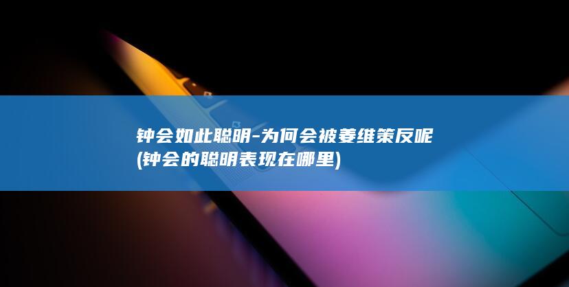 钟会如此聪明-为何会被姜维策反呢 (钟会的聪明表现在哪里)(图1)