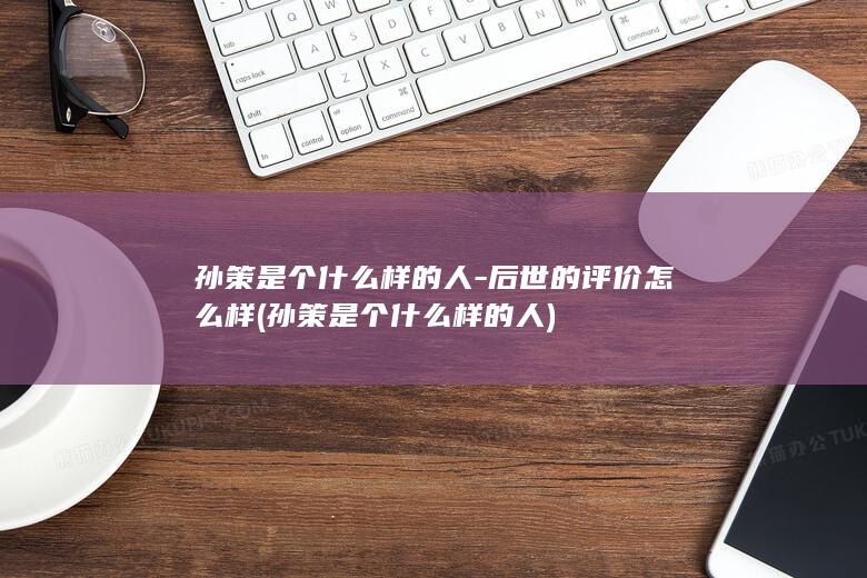 孙策是个什么样的人-后世的评价怎么样 (孙策是个什么样的人)(图1)