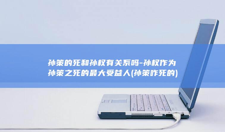 孙策的死和孙权有关系吗-孙权作为孙策之死的最大受益人 (孙策咋死的)(图1)
