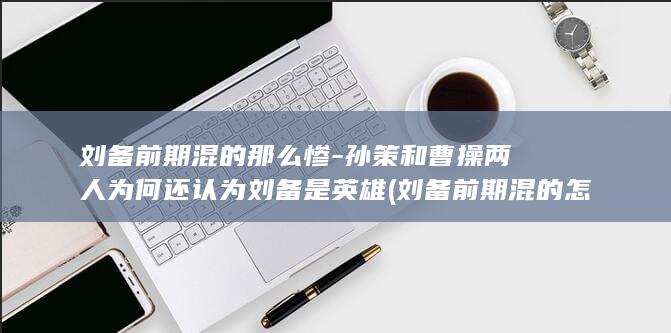 刘备前期混的那么惨-孙策和曹操两人为何还认为刘备是英雄 (刘备前期混的怎么样)(图1)