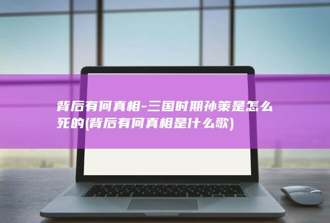 背后有何真相-三国时期孙策是怎么死的 (背后有何真相是什么歌)(图1)