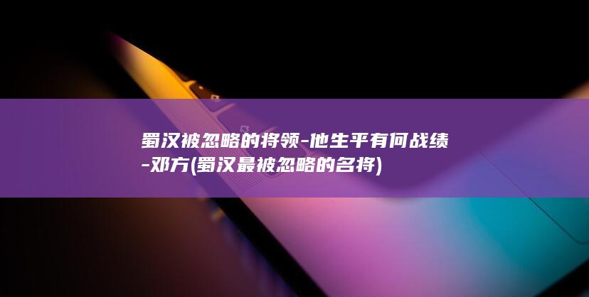 蜀汉被忽略的将领-他生平有何战绩-邓方 (蜀汉最被忽略的名将)(图1)