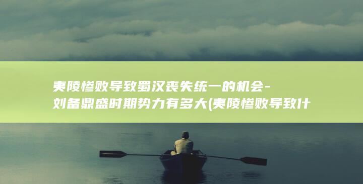夷陵惨败导致蜀汉丧失统一的机会-刘备鼎盛时期势力有多大 (夷陵惨败导致什么事件)(图1)