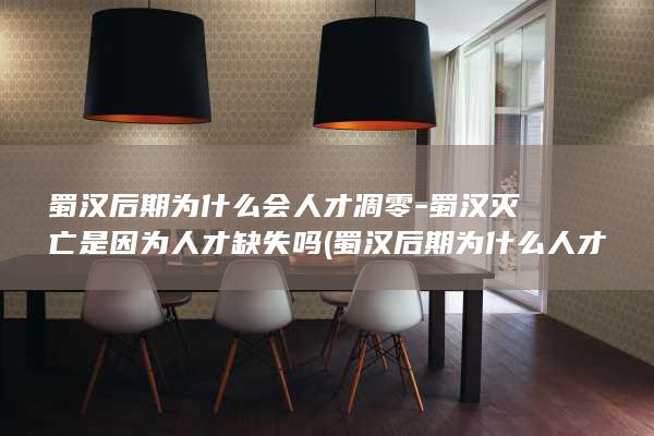 蜀汉后期为什么会人才凋零-蜀汉灭亡是因为人才缺失吗 (蜀汉后期为什么人才凋零了)(图1)