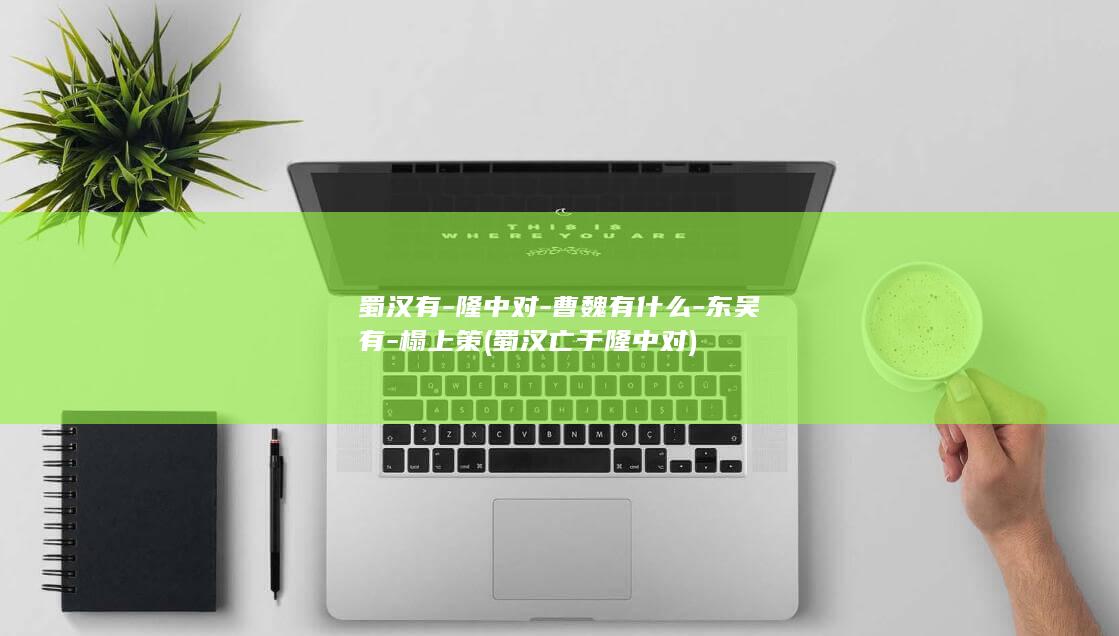 蜀汉有-隆中对-曹魏有什么-东吴有-榻上策 (蜀汉亡于隆中对)(图1)