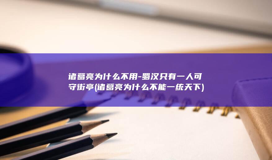诸葛亮为什么不用-蜀汉只有一人可守街亭 (诸葛亮为什么不能一统天下)(图1)