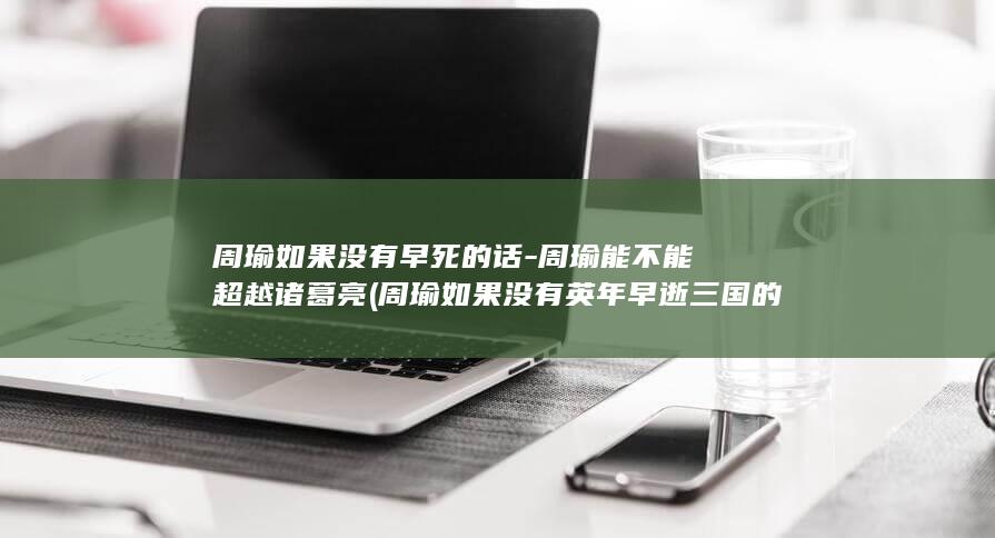 周瑜如果没有早死的话-周瑜能不能超越诸葛亮 (周瑜如果没有英年早逝三国的结局会不会改变)(图1)