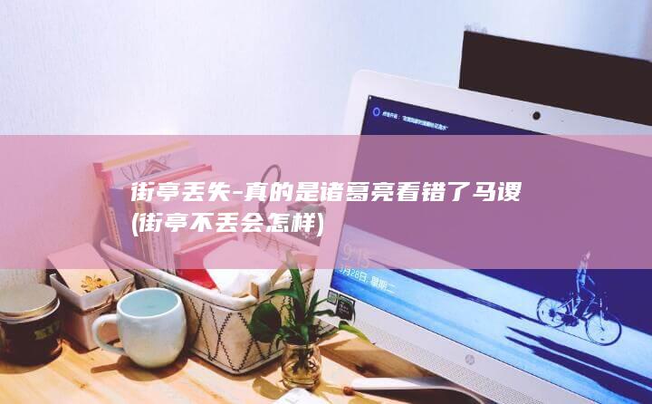 街亭丢失-真的是诸葛亮看错了马谡 (街亭不丢会怎样)(图1)