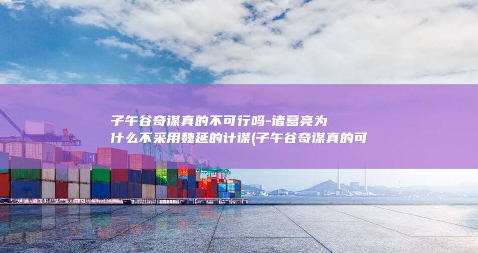 子午谷奇谋真的不可行吗-诸葛亮为什么不采用魏延的计谋 (子午谷奇谋真的可行吗)(图1)