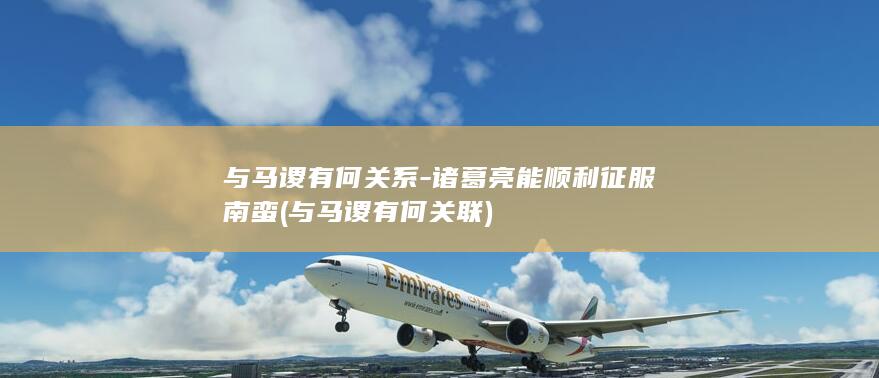 与马谡有何关系-诸葛亮能顺利征服南蛮 (与马谡有何关联)(图1)