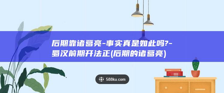 后期靠诸葛亮-事实真是如此吗?-蜀汉前期开法正 (后期的诸葛亮)(图1)