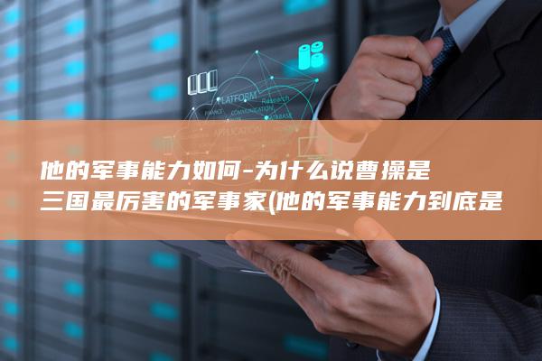 他的军事能力如何-为什么说曹操是三国最厉害的军事家 (他的军事能力到底是怎么来的)(图1)
