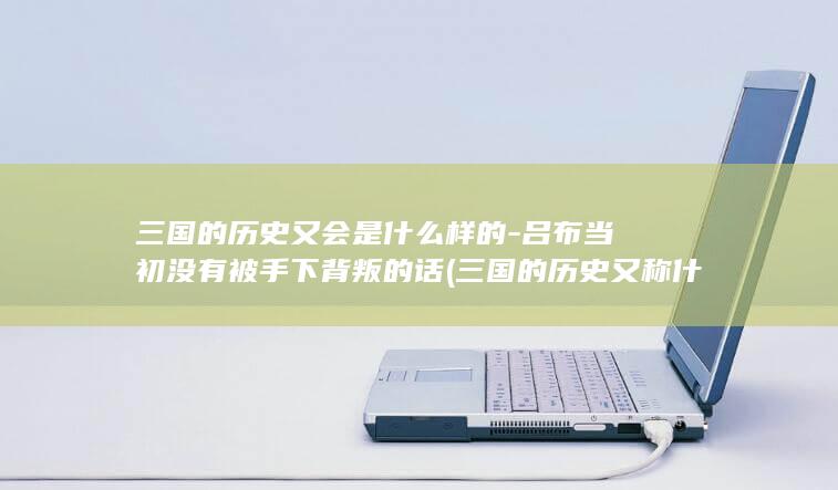 三国的历史又会是什么样的-吕布当初没有被手下背叛的话 (三国的历史又称什么)(图1)