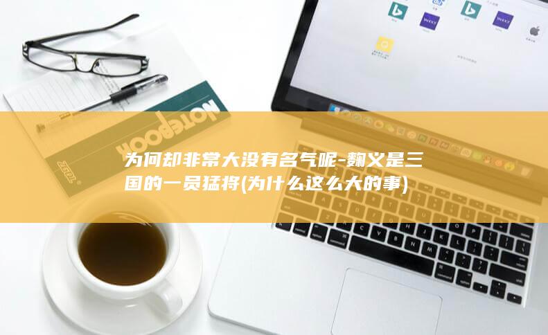 为何却非常大没有名气呢-麴义是三国的一员猛将 (为什么这么大的事)(图1)