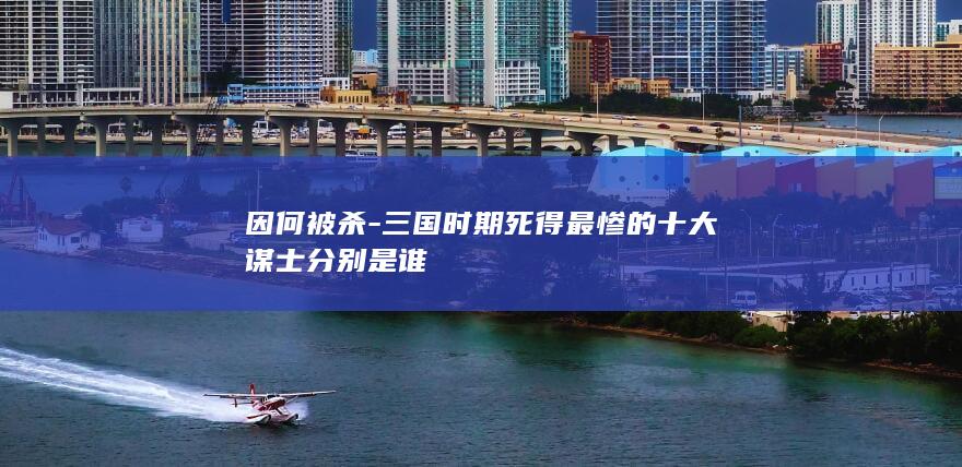 因何被杀-三国时期死得最惨的十大谋士分别是谁(图1)