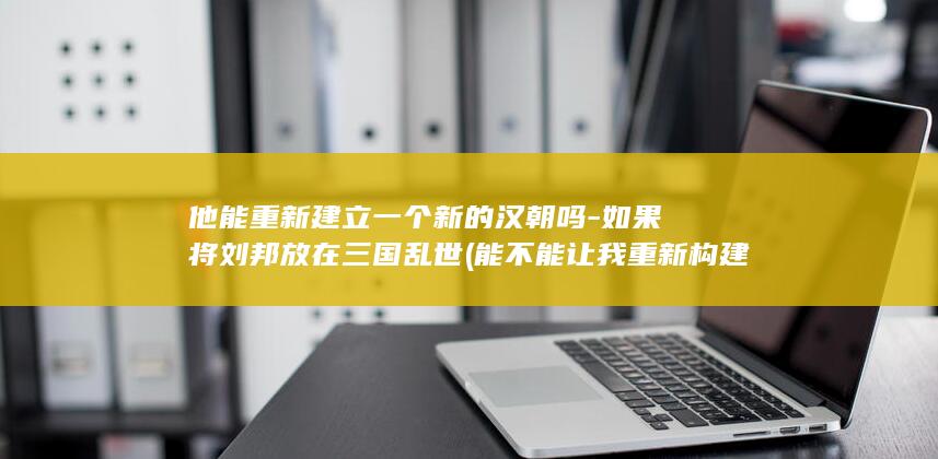 他能重新建立一个新的汉朝吗-如果将刘邦放在三国乱世 (能不能让我重新构建)(图1)