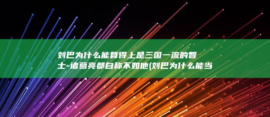 刘巴为什么能算得上是三国一流的智士-诸葛亮都自称不如他 (刘巴为什么能当皇上)(图1)