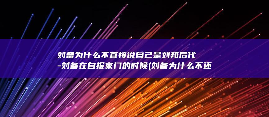 刘备为什么不直接说自己是刘邦后代-刘备在自报家门的时候 (刘备为什么不还荆州)(图1)
